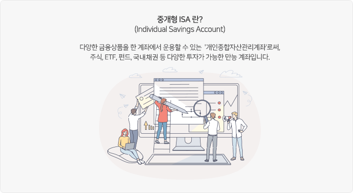 중개형 ISA 란?(Individual Savings Account) : 다양한 금융상품을 한 계좌에서 운용할 수 있는 ‘개인종합자산관리계좌’로서, 주식, ETF, 펀드, 국내채권 등 다양한 투자가 가능한 만능 계좌입니다.
