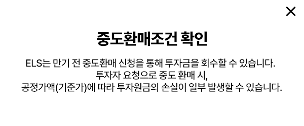 중도환매조건 확인: ELS는 만기 전 중도환매 신청을 통해 투자금을 회수할 수 있습니다. 투자자 요청으로 중도 환매 시, 공정가액(기준가)에 따라 투자원금의 손실이 일부 발생할 수 있습니다.