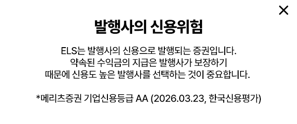 발행사의 신용위험: ELS는 발행사의 신용으로 발행되는 증권입니다. 약속된 수익금의 지급은 발행사가 보장하기 때문에 신용도 높은 발행사를 선택하는 것이 중요합니다. 메리츠증권 기업신용등급 AA- (2026.03.23, 한국신용평가)