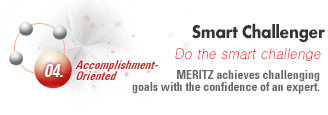 04. Accomplishment-Oriented : Smart Challenger Do the smart challenge MERITZ achieves chall enging goals with the confidence of an expert.